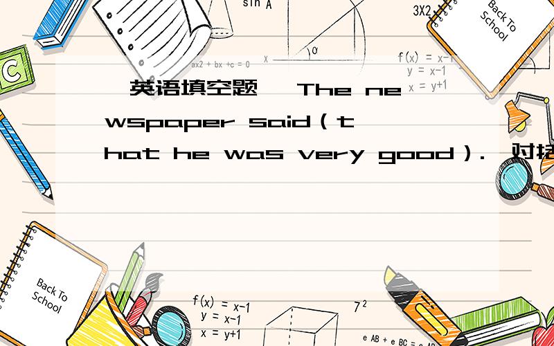 【英语填空题】 The newspaper said（that he was very good）.【对括号部分提问】【英语填空题】The newspaper said（that he was very good）.【对括号部分提问】（）（）the newspaper（）?They chose him to be the moni