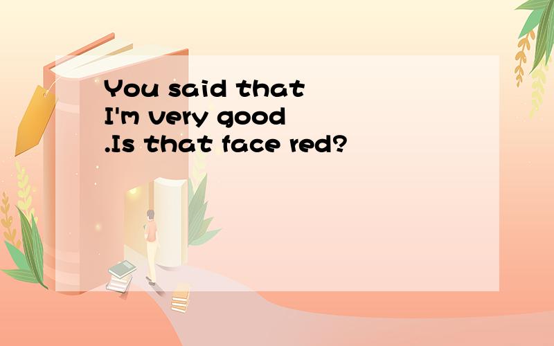 You said that I'm very good .Is that face red?