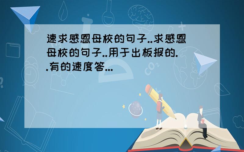 速求感恩母校的句子..求感恩母校的句子..用于出板报的..有的速度答...