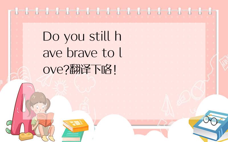 Do you still have brave to love?翻译下咯!