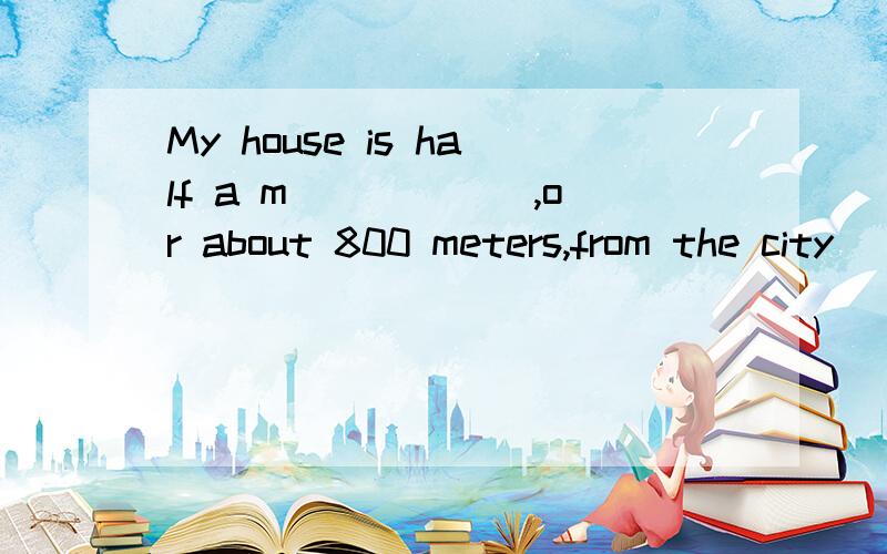 My house is half a m______,or about 800 meters,from the city