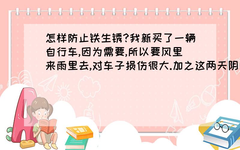 怎样防止铁生锈?我新买了一辆自行车,因为需要,所以要风里来雨里去,对车子损伤很大.加之这两天阴雨连绵,车子生锈的更厉害了.请问诸位有没有什么好法子啊?要简单实用点的.帮帮忙捧捧场