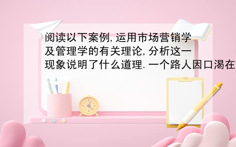 阅读以下案例,运用市场营销学及管理学的有关理论,分析这一现象说明了什么道理.一个路人因口渴在路旁买了一瓶饮料,结果发现口味非常好.几天后,他外出时又口渴了,本想再买一瓶这种饮料