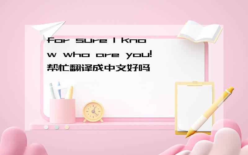 for sure I know who are you!帮忙翻译成中文好吗