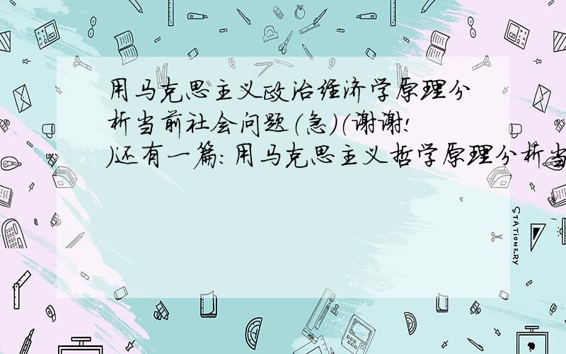 用马克思主义政治经济学原理分析当前社会问题（急）（谢谢!）还有一篇：用马克思主义哲学原理分析当前社会问题