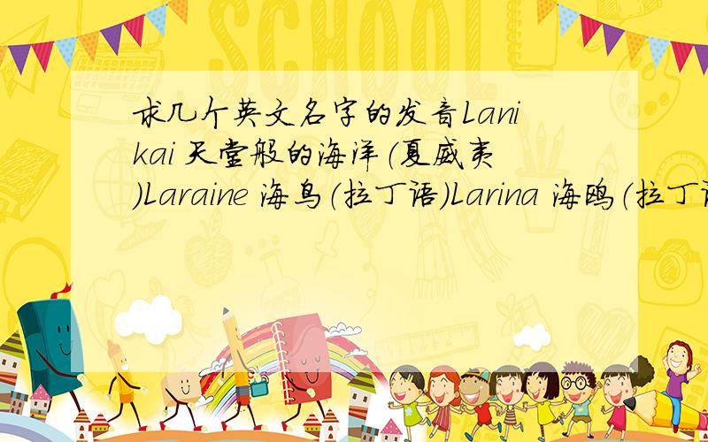 求几个英文名字的发音Lanikai 天堂般的海洋（夏威夷）Laraine 海鸟（拉丁语）Larina 海鸥（拉丁语）Lydia （希腊）Lola 强大 坚强的女人LaurindaLucinda但与本人中文名字相近