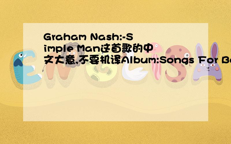 Graham Nash:-Simple Man这首歌的中文大意,不要机译Album:Songs For BeginnersTitle:Simple Manby Graham NashI am a simple manso I sing a simple songnever been so much in love and never hurt so bad at the same time.I am a simple man and I play