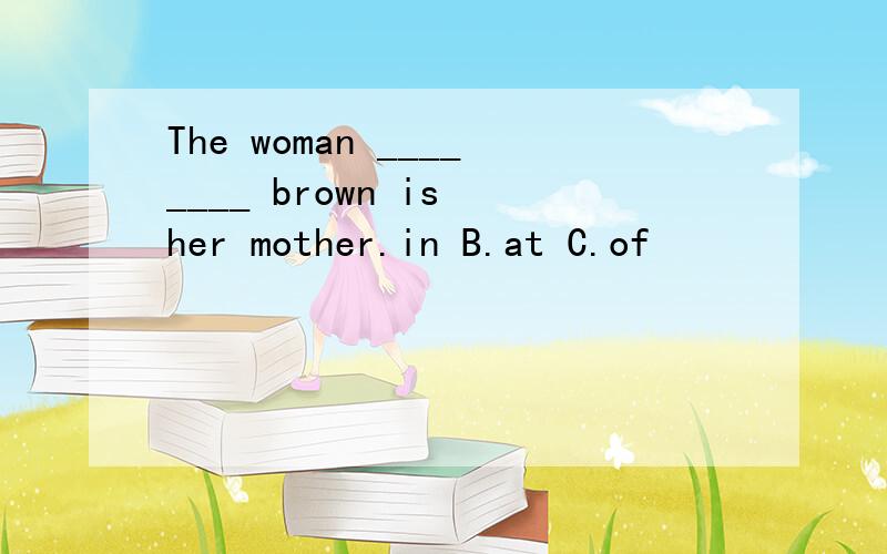 The woman ________ brown is her mother.in B.at C.of