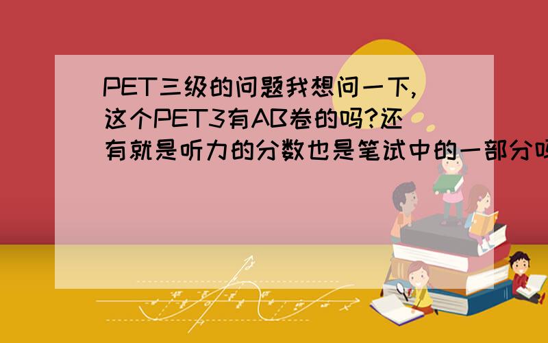 PET三级的问题我想问一下,这个PET3有AB卷的吗?还有就是听力的分数也是笔试中的一部分吗?(听力的分数和阅读作文都算在总分的吗?)