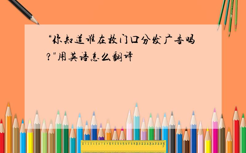 “你知道谁在校门口分发广告吗?