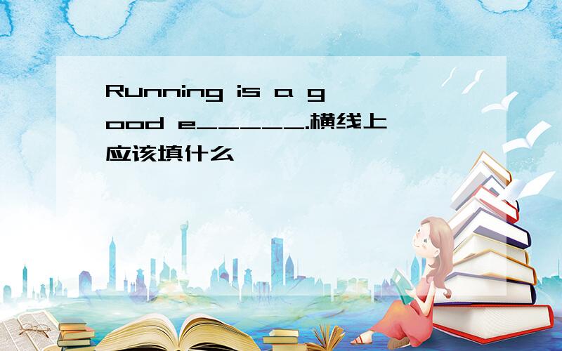 Running is a good e_____.横线上应该填什么