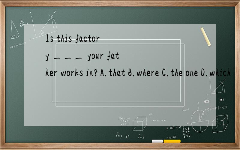 Is this factory ___ your father works in?A.that B.where C.the one D.which