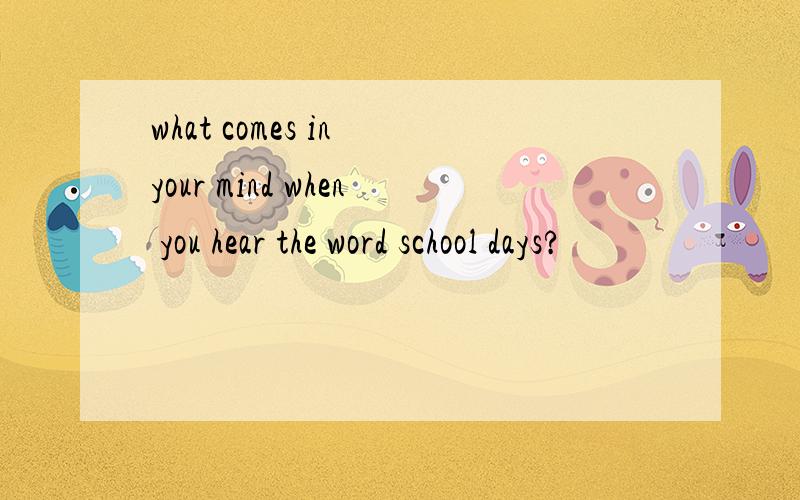 what comes in your mind when you hear the word school days?