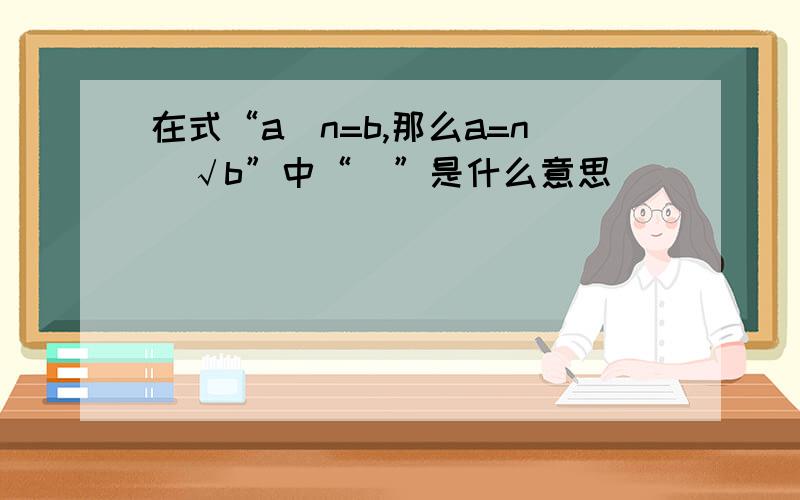 在式“a^n=b,那么a=n^√b”中“^”是什么意思