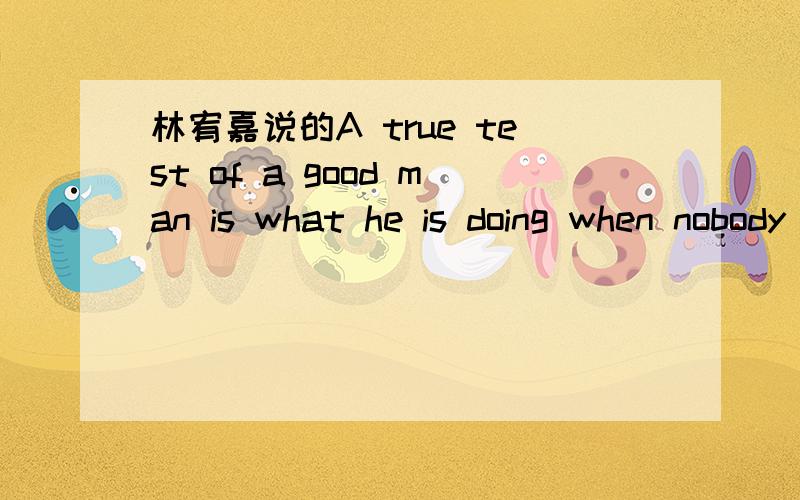 林宥嘉说的A true test of a good man is what he is doing when nobody is watch