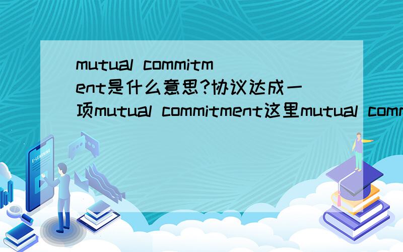 mutual commitment是什么意思?协议达成一项mutual commitment这里mutual commitment