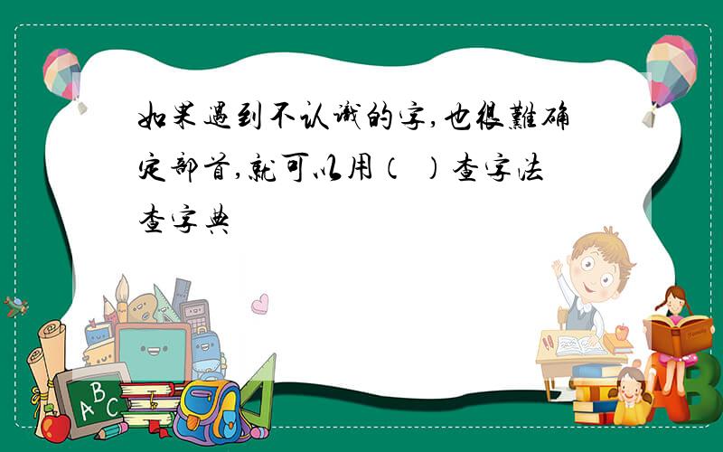 如果遇到不认识的字,也很难确定部首,就可以用（ ）查字法查字典