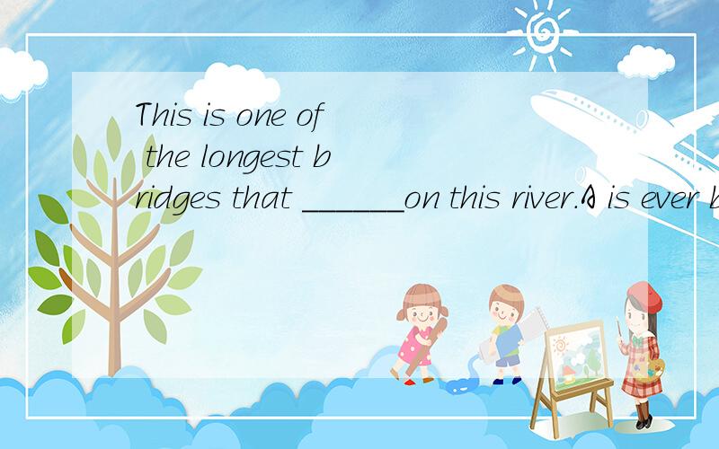 This is one of the longest bridges that ______on this river.A is ever built B have ever been built C was ever built D has ever been built 选B 为什么不选D 不是单三么?