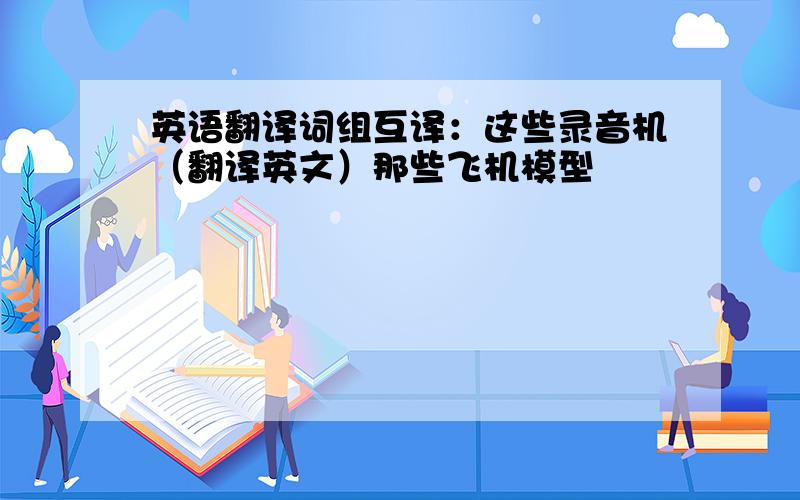 英语翻译词组互译：这些录音机（翻译英文）那些飞机模型