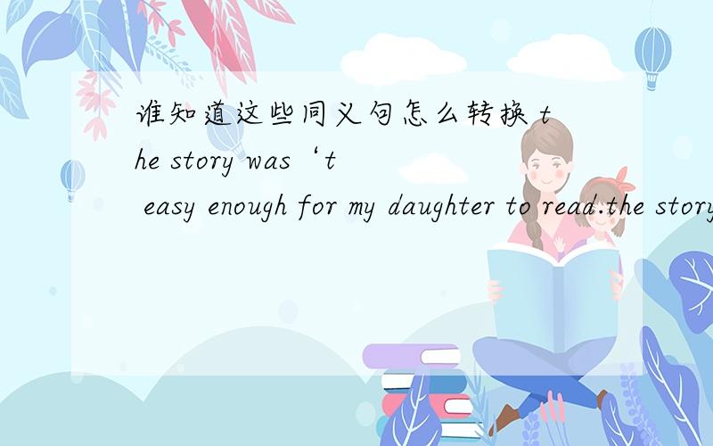 谁知道这些同义句怎么转换 the story was‘t easy enough for my daughter to read.the story was【 】【 】for my daughter to read.what about going to the palace museum tonight with us?【 】【】go to the palace museum tonight with us?