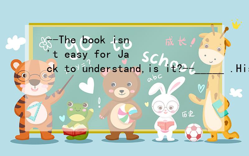 --The book isn't easy for Jack to understand,is it?--_____ .His foreign language is far better than expexted.A.I don't think so B.Yes,it is .是否两者都行