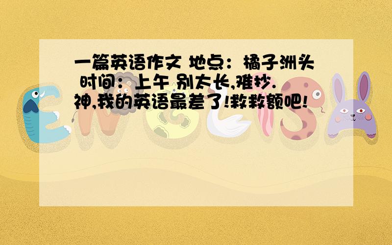 一篇英语作文 地点：橘子洲头 时间：上午 别太长,难抄.神,我的英语最差了!救救额吧!