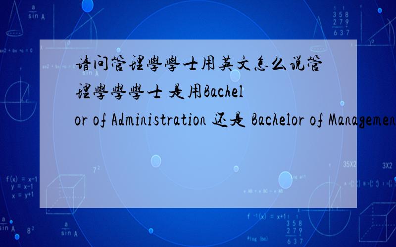 请问管理学学士用英文怎么说管理学学学士 是用Bachelor of Administration 还是 Bachelor of Management 请务必准确