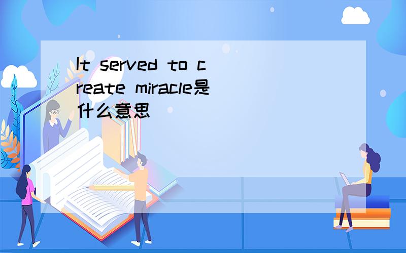 It served to create miracle是什么意思
