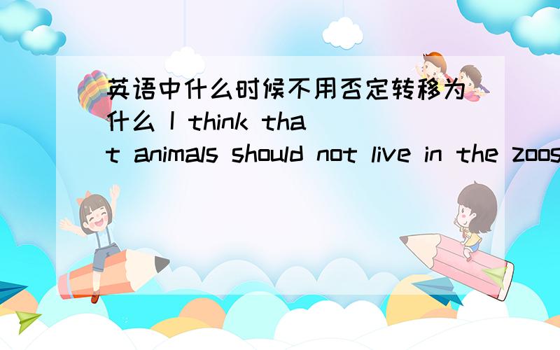 英语中什么时候不用否定转移为什么 I think that animals should not live in the zoos.一句中没有否定转移?什么时候用否定转移,什么时候不用否定转移?