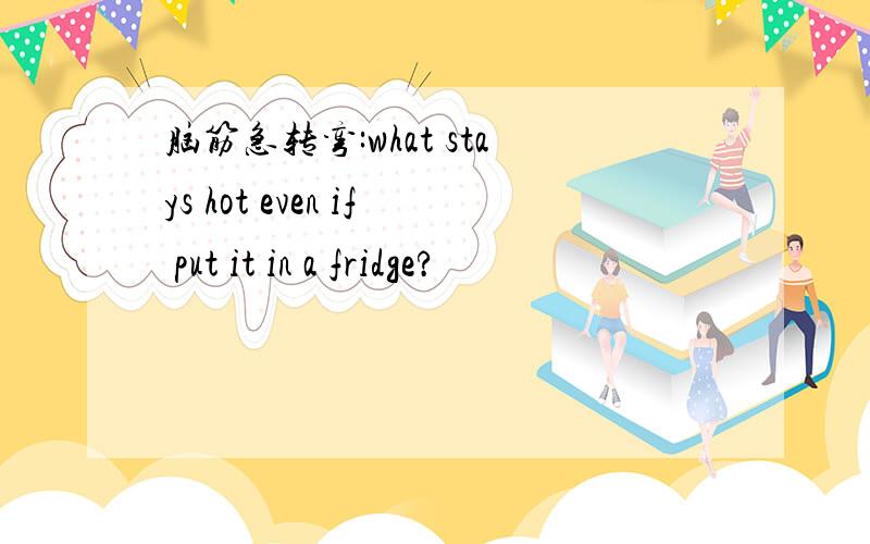 脑筋急转弯:what stays hot even if put it in a fridge?