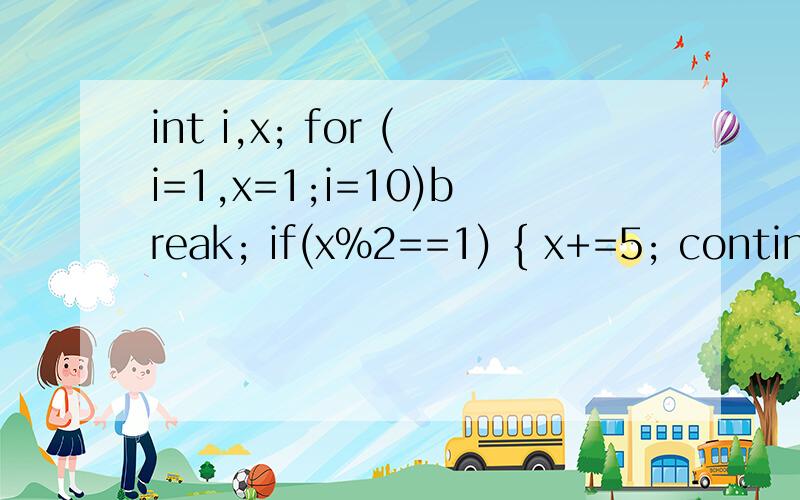 int i,x; for (i=1,x=1;i=10)break; if(x%2==1) { x+=5; continue;} x-=3; }求X和I的值