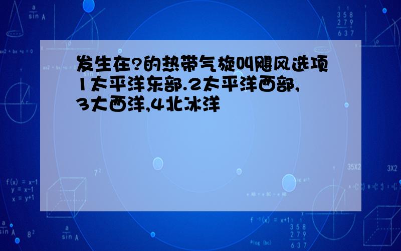 发生在?的热带气旋叫飓风选项1太平洋东部.2太平洋西部,3大西洋,4北冰洋