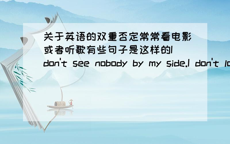 关于英语的双重否定常常看电影或者听歌有些句子是这样的I don't see nobody by my side.I don't love you no more.I don't feel no pain.这些是双重否定吗?怎样翻译?这样的句式有什么作用?只是口语还是正式也