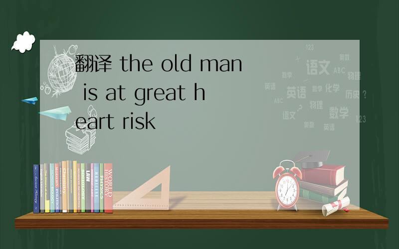 翻译 the old man is at great heart risk