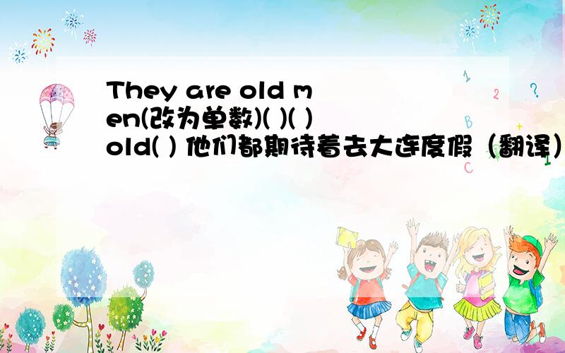 They are old men(改为单数)( )( )old( ) 他们都期待着去大连度假（翻译）