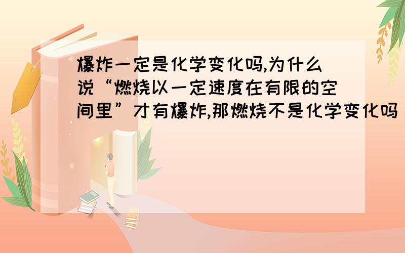 爆炸一定是化学变化吗,为什么说“燃烧以一定速度在有限的空间里”才有爆炸,那燃烧不是化学变化吗