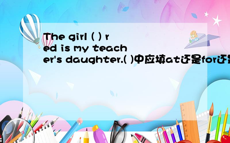 The girl ( ) red is my teacher's daughter.( )中应填at还是for还是in