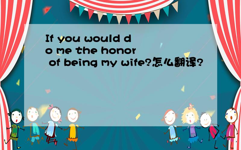 If you would do me the honor of being my wife?怎么翻译?