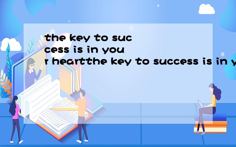 the key to success is in your heartthe key to success is in your heart 帮我翻译为中文,谢谢,