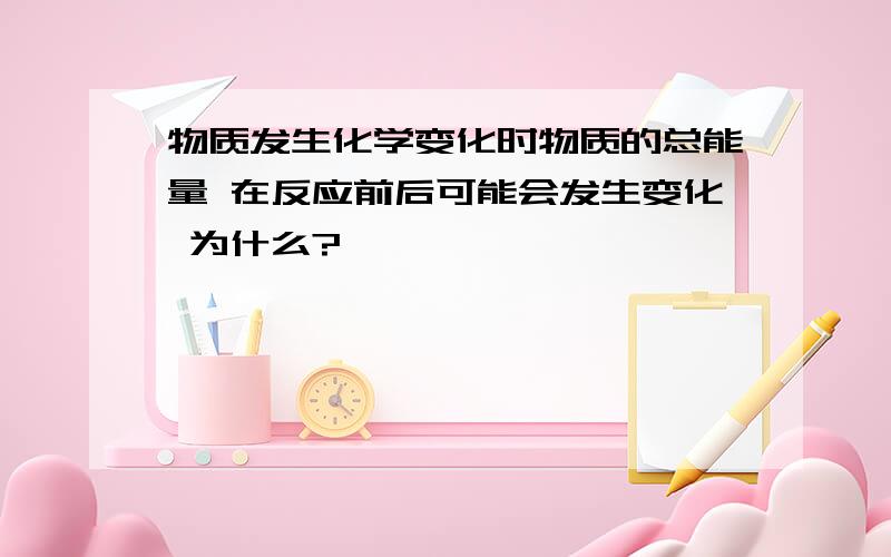 物质发生化学变化时物质的总能量 在反应前后可能会发生变化 为什么?