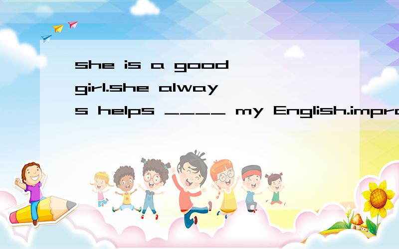 she is a good girl.she always helps ____ my English.improve improving improved / 选哪个