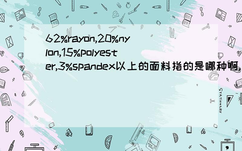 62%rayon,20%nylon,15%polyester,3%spandex以上的面料指的是哪种啊,有谁能给个中文的名字,最好能报个价