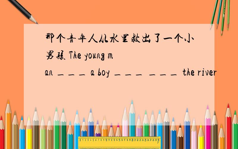 那个青年人从水里救出了一个小男孩 The young man ___ a boy ___ ___ the river