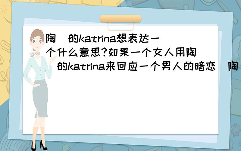 陶喆的katrina想表达一个什么意思?如果一个女人用陶喆的katrina来回应一个男人的暗恋（陶喆）,这个女人对这个男人的暗示是什么?要对这个男人表达什么意思?请先仔细的听完陶喆的这两首歌,