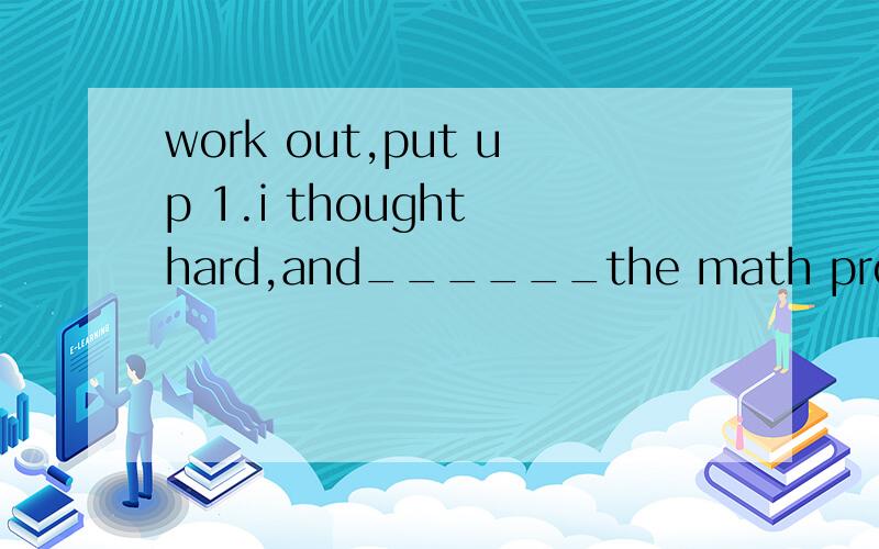 work out,put up 1.i thought hard,and______the math problem at last hardwork out,put up1.i thought hard,and______the math problem at lasthard2.they _______ their tent near the lake last night