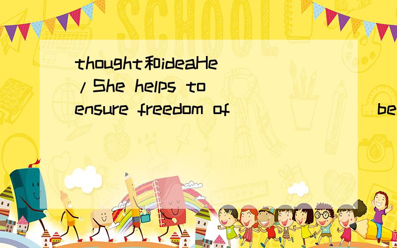 thought和ideaHe/She helps to ensure freedom of ______ (belief,idea,opinion,thought).没把题写全，不好意思。这是个cloze里的题，里面的he/she是指律师。答案是选thought