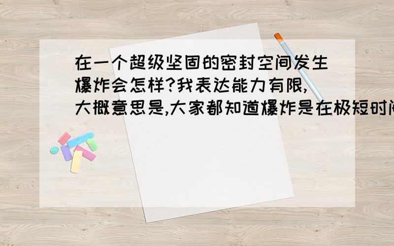 在一个超级坚固的密封空间发生爆炸会怎样?我表达能力有限,大概意思是,大家都知道爆炸是在极短时间内,释放出大量能量, 我想问的是,如果是一个无比坚固的密封空间发生是爆炸,爆炸所产