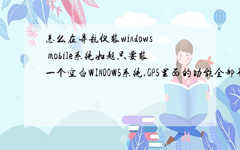 怎么在导航仪装windows mobile系统如题只要装一个空白WINDOWS系统,GPS里面的功能全部不要,实现开机直接进入WINDOWS系统就可以了