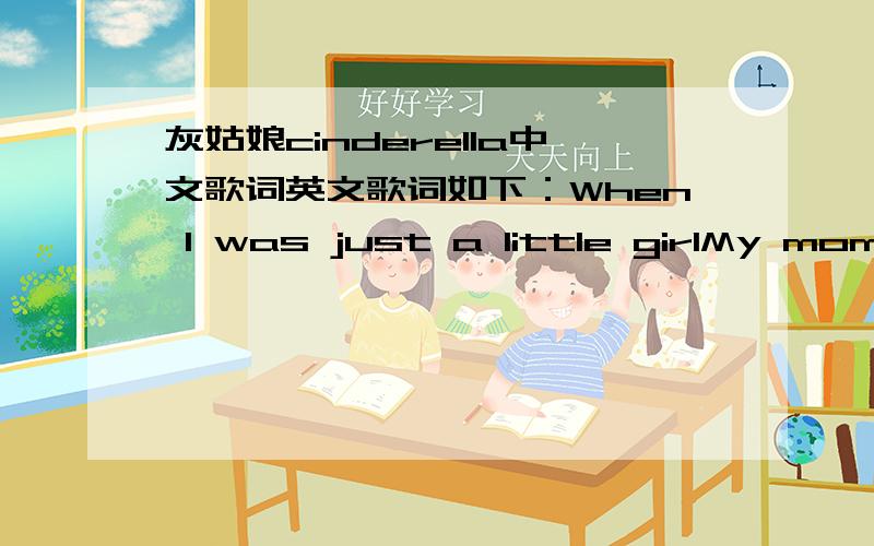 灰姑娘cinderella中文歌词英文歌词如下：When I was just a little girlMy momma used to tuck me into bed and she read me a storyIt always was about a Princess in distressAnd how a guy would save her and end up with the gloryI'd lie in bed a