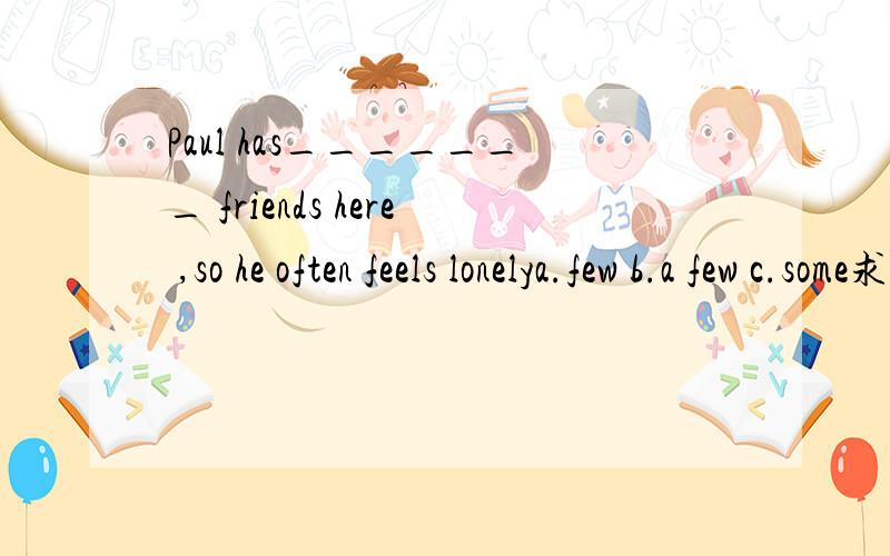 Paul has_______ friends here ,so he often feels lonelya.few b.a few c.some求答案以及分析·